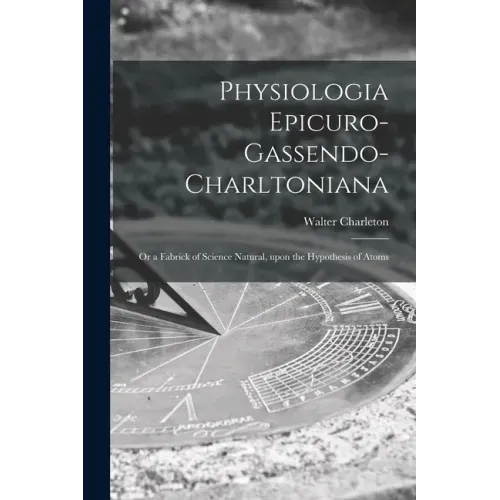 Physiologia Epicuro-Gassendo-Charltoniana: or a Fabrick of Science Natural, Upon the Hypothesis of Atoms