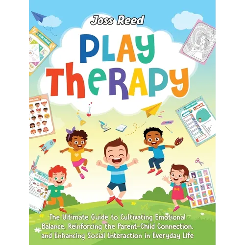 Play Therapy: The Ultimate Guide to Cultivating Emotional Balance, Reinforcing the Parent-Child Connection, and Enhancing Social Int