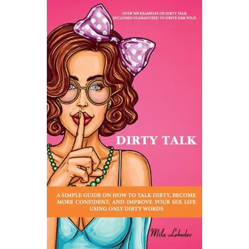 Dirty Talk: A Simple Guide on How to Talk Dirty, Become More Confident, and Improve Your Sex Life Using Only Dirty Words: (Over 36