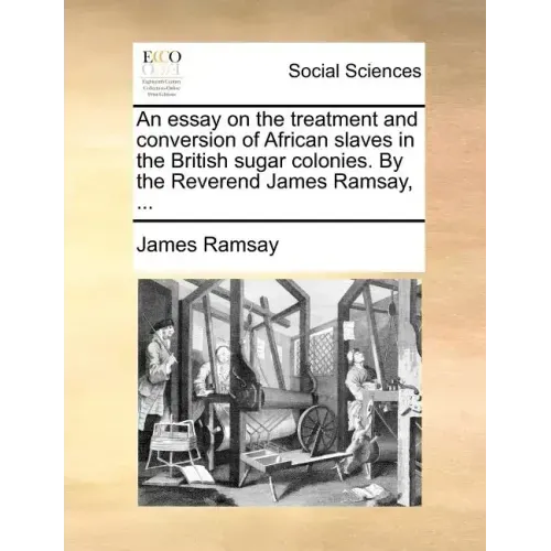 An Essay on the Treatment and Conversion of African Slaves in the British Sugar Colonies. by the Reverend James Ramsay, ...