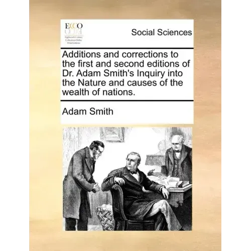 Additions and Corrections to the First and Second Editions of Dr. Adam Smith's Inquiry Into the Nature and Causes of the Wealth of Nations.