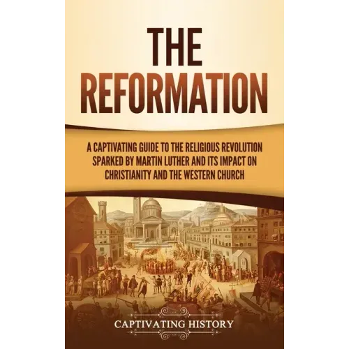 The Reformation: A Captivating Guide to the Religious Revolution Sparked by Martin Luther and Its Impact on Christianity and the Western Church