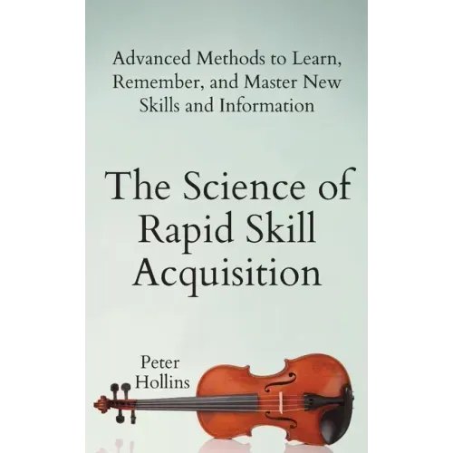 The Science of Rapid Skill Acquisition: Advanced Methods to Learn, Remember, and Master New Skills and Information