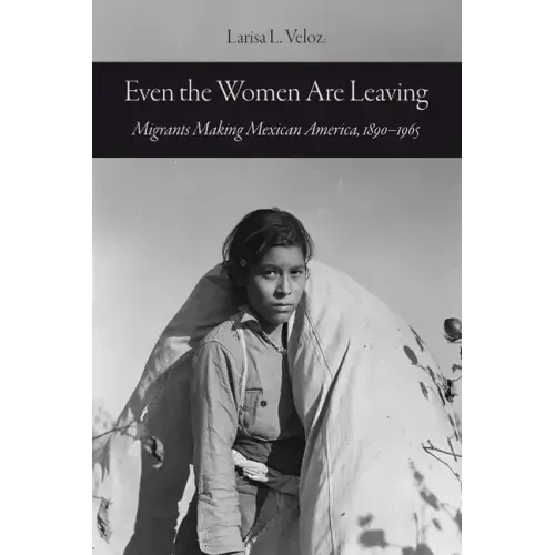 Even the Women Are Leaving: Migrants Making Mexican America, 1890-1965