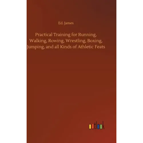 Practical Training for Running, Walking, Rowing, Wrestling, Boxing, Jumping, and all Kinds of Athletic Feats