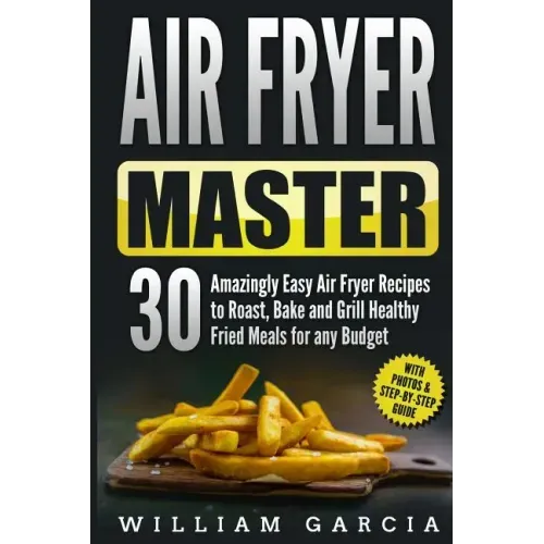 Air Fryer Master: 30 Amazingly Easy Air Fryer Recipes to Roast, Bake and Grill Healthy Fried Meals for any Budget