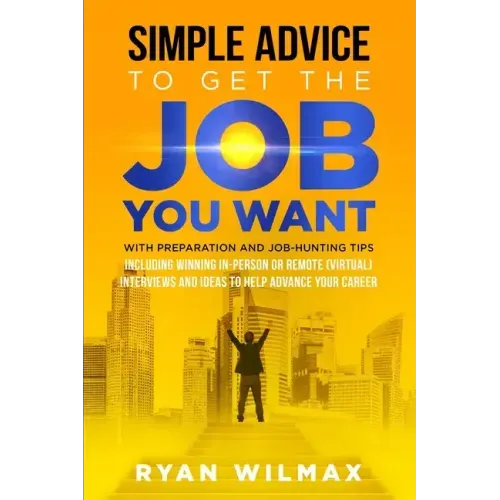 Simple Advice to Get the Job You Want: With Preparation and Job Hunting Tips Including Winning in Person or Remote (Virtual) Interviews and Ideas to H