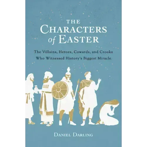 The Characters of Easter: The Villains, Heroes, Cowards, and Crooks Who Witnessed History's Biggest Miracle