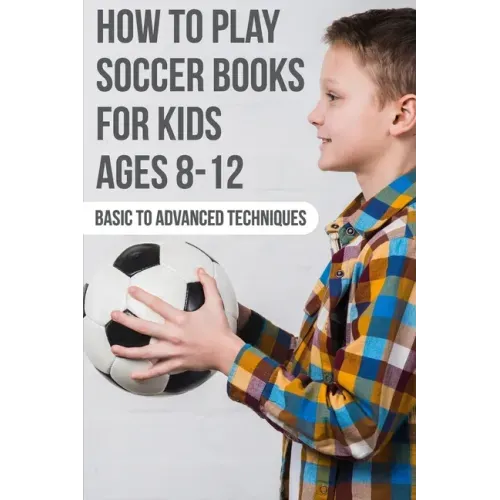 How To Play Soccer Books For Kids Ages 8-12 Basic To Advanced Techniques: Soccer Books