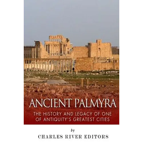Ancient Palmyra: The History and Legacy of One of Antiquity's Greatest Cities