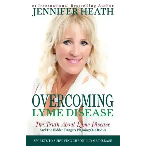 Overcoming Lyme Disease: The Truth About Lyme Disease and The Hidden Dangers Plaguing Our Bodies