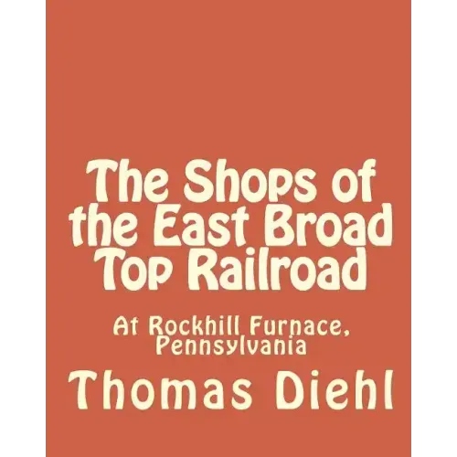 The Shops of the East Broad Top Railroad: At Rockhill Furnace, Pennsylvania