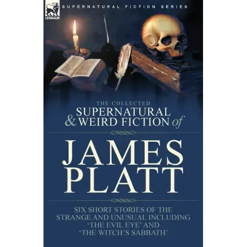 The Collected Supernatural and Weird Fiction of James Platt: Six Short Stories of the Strange and Unusual Including 'The Evil Eye' and 'The Witch's Sa