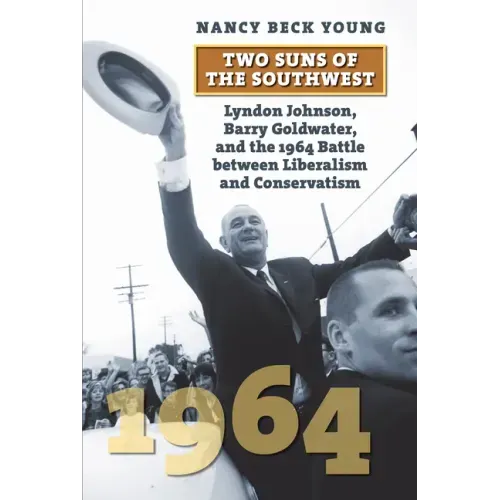 Two Suns of the Southwest: Lyndon Johnson, Barry Goldwater, and the 1964 Battle Between Liberalism and Conservatism