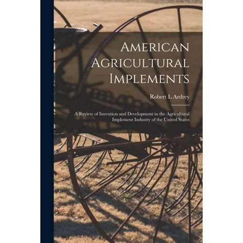 American Agricultural Implements: a Review of Invention and Development in the Agricultural Implement Industry of the United States