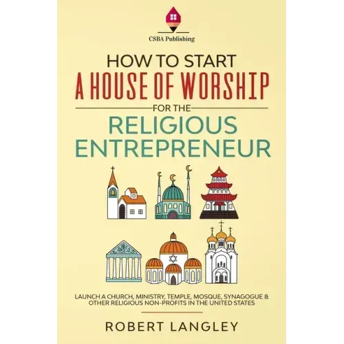 How to Start a House of Worship for the Religious Entrepreneur: Launch a Church, Ministry, Temple, Mosque, Synagogue & Other Religious Non-Profits in