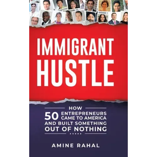 Immigrant Hustle: How 50 Entrepreneurs Came to America and Built Something Out of Nothing