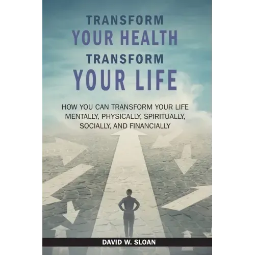 Transform Your Health... Transform Your Life: How you can TRANSFORM your life mentally, physically, spiritually, socially, and financially