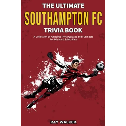 The Ultimate Southampton FC Trivia Book: A Collection of Amazing Trivia Quizzes and Fun Facts for Die-Hard Saints Fans!