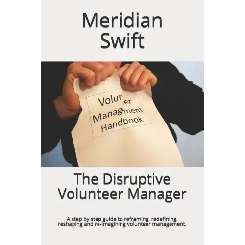 The Disruptive Volunteer Manager: A step by step guide to reframing, redefining, reshaping and re-imagining volunteer management.