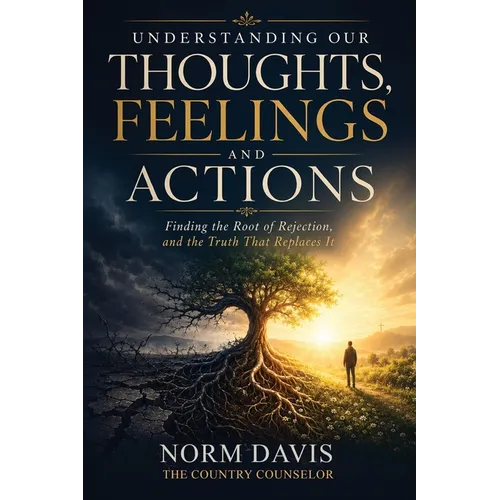 Understanding Our Thoughts, Feelings and Actions: Finding the Root of Rejection, and the Truth That Replaces It