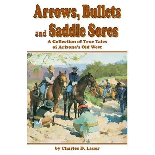 Arrows, Bullets and Saddle Sores: A Collection of True Tales of Arizona's Old West