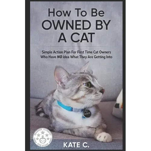 How To Be Owned By A Cat: Simple Action Plan For First Time Cat Owners Who Have NO Idea What They Are Getting Into