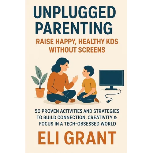 Unplugged Parenting: Raise Happy, Healthy Kids Without Screens: 50 Proven Activities and Strategies to Build Connection, Creativity & Focus in a Tech-