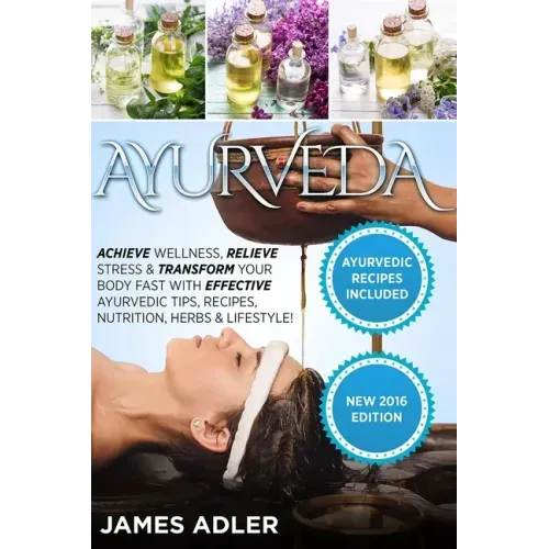 Ayurveda: Achieve Wellness, Relieve Stress & Transform Your Body Fast with Effective Ayurvedic Tips, Recipes, Nutrition, Herbs & Lifestyle!