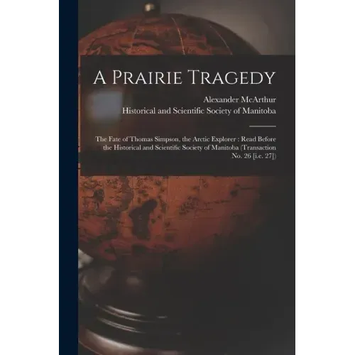 A Prairie Tragedy [microform]: the Fate of Thomas Simpson, the Arctic Explorer: Read Before the Historical and Scientific Society of Manitoba (Transa