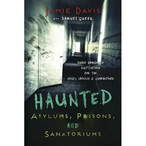 Haunted Asylums, Prisons, and Sanatoriums: Inside Abandoned Institutions for the Crazy, Criminal & Quarantined