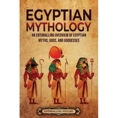 Egyptian Mythology: An Enthralling Overview of Egyptian Myths, Gods, and Goddesses