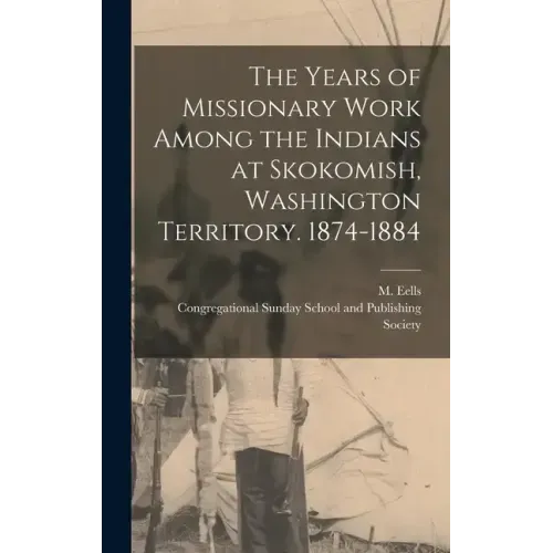 The Years of Missionary Work Among the Indians at Skokomish, Washington Territory. 1874-1884