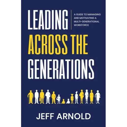 Leading Across Generations: A Guide to Managing and Motivating A Multi-Generational Workforce