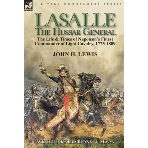 Lasalle-the Hussar General: the Life & Times of Napoleon's Finest Commander of Light Cavalry, 1775-1809