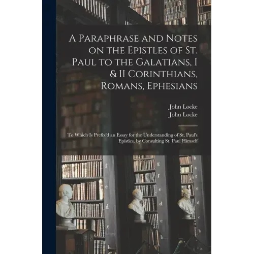 A Paraphrase and Notes on the Epistles of St. Paul to the Galatians, I & II Corinthians, Romans, Ephesians: to Which is Prefix'd an Essay for the Unde