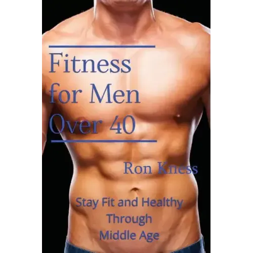 Fitness for Men Over 40: Stay Fit and Healthy Through Middle Age