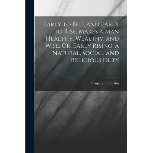 Early to Bed, and Early to Rise, Makes a Man Healthy, Wealthy, and Wise, Or, Early Rising, a Natural, Social, and Religious Duty