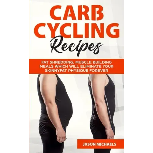 Carb Cycling Recipes: Fat Shredding, Muscle Building Meals Which Will Eliminate Your Skinnyfat Physique Forever