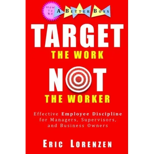 Target the Work, Not the Worker: Effective Employee Discipline for Managers, Supervisors, and Business Owners