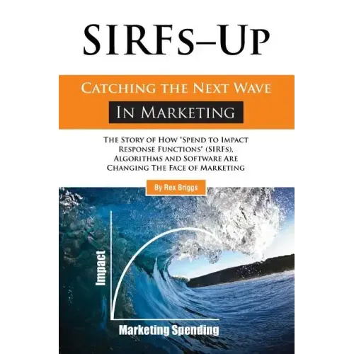 SIRFs Up - Catching the Next Wave in Marketing: The Story of How "Spend to Impact Response Functions" (SIRFS), Algorithms and Software Are Changing Th