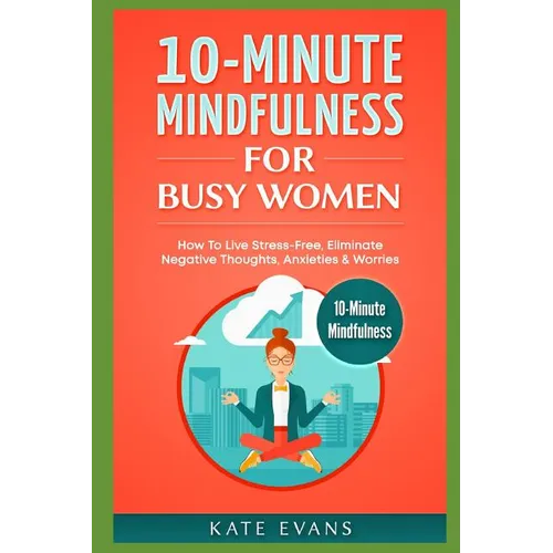 10-Minute Mindfulness for Busy Women: How to Live Stress-Free, Eliminate Negative Thoughts, Anxieties & Worries