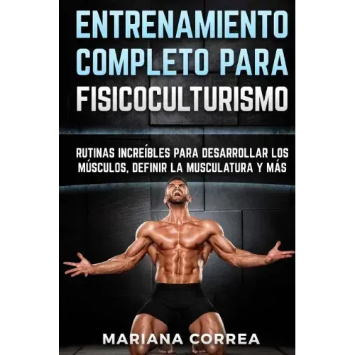 ENTRENAMIENTO COMPLETO Para FISICOCULTURISMO: RUTINAS INCREIBLES PARA DESARROLLAR LOS MUSCULOS, DEFINIR La MUSCULATURA Y MAS