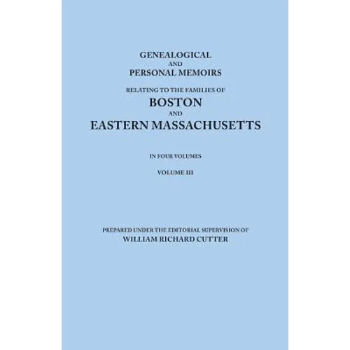 Genealogical and Personal Memoirs Relating to the Families of Boston and Eastern Massachusetts. in Four Volumes. Volume III