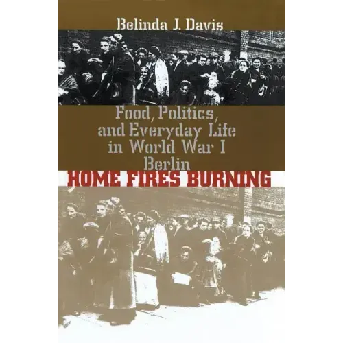 Home Fires Burning: Food, Politics, and Everyday Life in World War I Berlin
