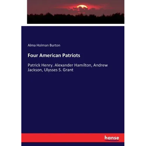 Four American Patriots: Patrick Henry. Alexander Hamilton, Andrew Jackson, Ulysses S. Grant