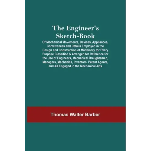 The Engineer'S Sketch-Book; Of Mechanical Movements, Devices, Appliances, Contrivances And Details Employed In The Design And Construction Of Machiner