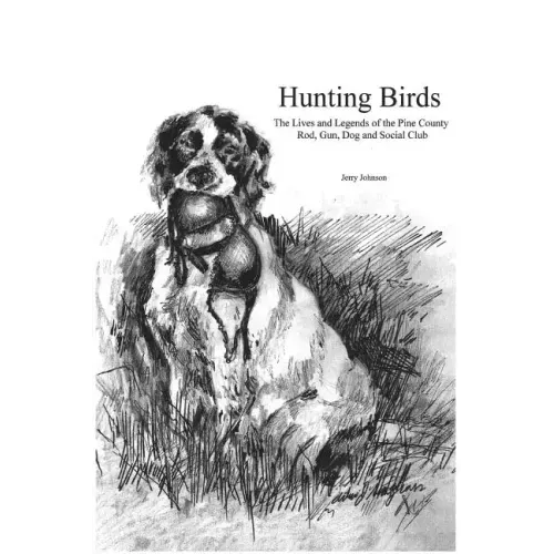 Hunting Birds: The Lives and Legends of the Pine County Rod, Gun, Dog and Social Club