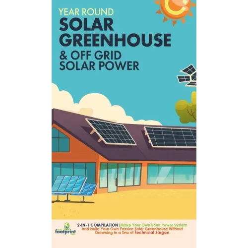 Year Round Solar Greenhouse & Off Grid Solar Power: 2-in-1 Compilation Make Your Own Solar Power System and build Your Own Passive Solar Greenhouse Wi