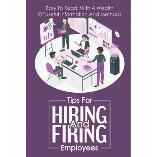 Tips For Hiring And Firing Employees: Easy To Read, With A Wealth Of Useful Information And Methods: Hire Slow